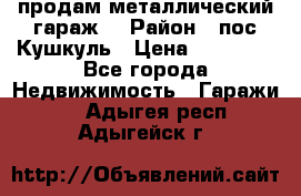 продам металлический гараж  › Район ­ пос.Кушкуль › Цена ­ 60 000 - Все города Недвижимость » Гаражи   . Адыгея респ.,Адыгейск г.